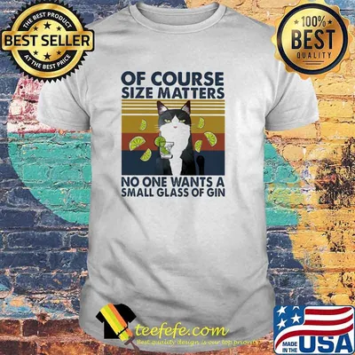 Of Course Size Matters No One Wants A Small Glass Of Gin Cat Vintage Shirt