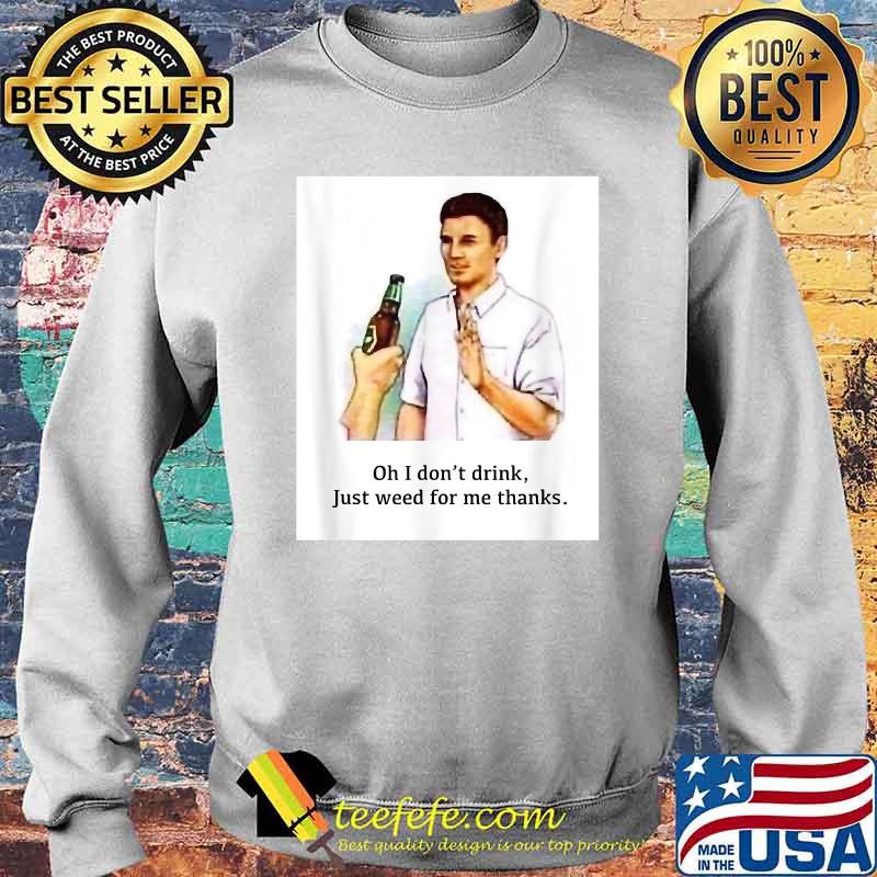 Oh I Don't Drink Just Weed For Me Thanks Shirt Sweater Oh I Don't Drink Just Weed For Me Thanks Shirt Sweater