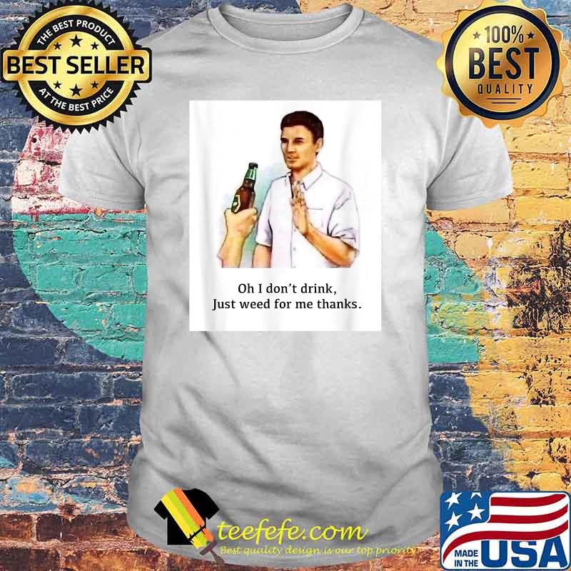 Oh I Don't Drink Just Weed For Me Thanks Shirt