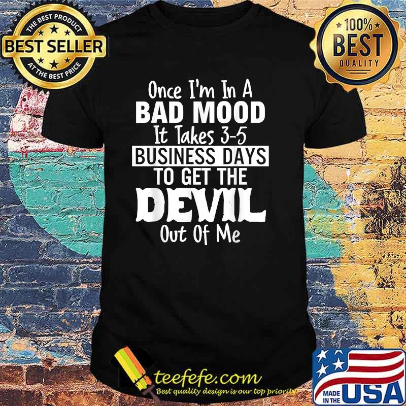 Once im in a bad mood it takes 3 5 business days to get the devil out of me T-Shirt Once im in a bad mood it takes 3 5 business days to get the devil out of me T-Shirt