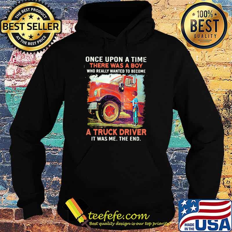 Once upon A Time There Was A Boy Who really Wanted To Become A Truck Driver It Was Me The End Shirt Hoodie Once upon A Time There Was A Boy Who really Wanted To Become A Truck Driver It Was Me The End Shirt Hoodie