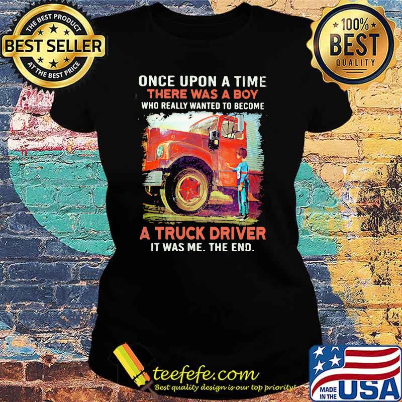 Once upon A Time There Was A Boy Who really Wanted To Become A Truck Driver It Was Me The End Shirt Ladies tee Once upon A Time There Was A Boy Who really Wanted To Become A Truck Driver It Was Me The End Shirt Ladies tee