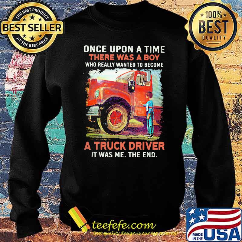 Once upon A Time There Was A Boy Who really Wanted To Become A Truck Driver It Was Me The End Shirt Sweater Once upon A Time There Was A Boy Who really Wanted To Become A Truck Driver It Was Me The End Shirt Sweater