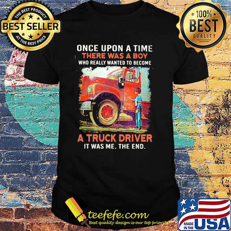 Once upon A Time There Was A Boy Who really Wanted To Become A Truck Driver It Was Me The End Shirt Once upon A Time There Was A Boy Who really Wanted To Become A Truck Driver It Was Me The End Shirt