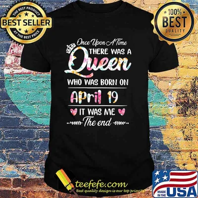 Once Upon A time There Was A Queen Who Was Born On April 19 It was Me The End Flower Shirt