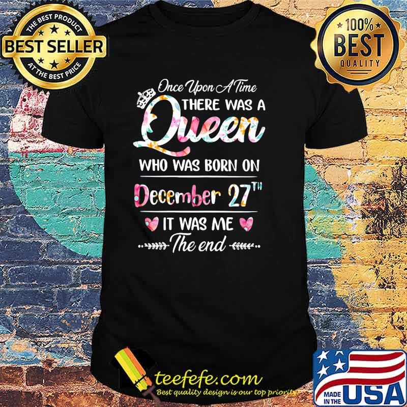 Once Upon A time There Was A Queen Who Was Born On December 27th It was Me The End Flower Shirt