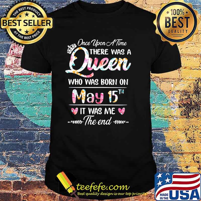 Once Upon A time There Was A Queen Who Was Born On May 15th It was Me The End Flower Shirt Once Upon A time There Was A Queen Who Was Born On May 15th It was Me The End Flower Shirt