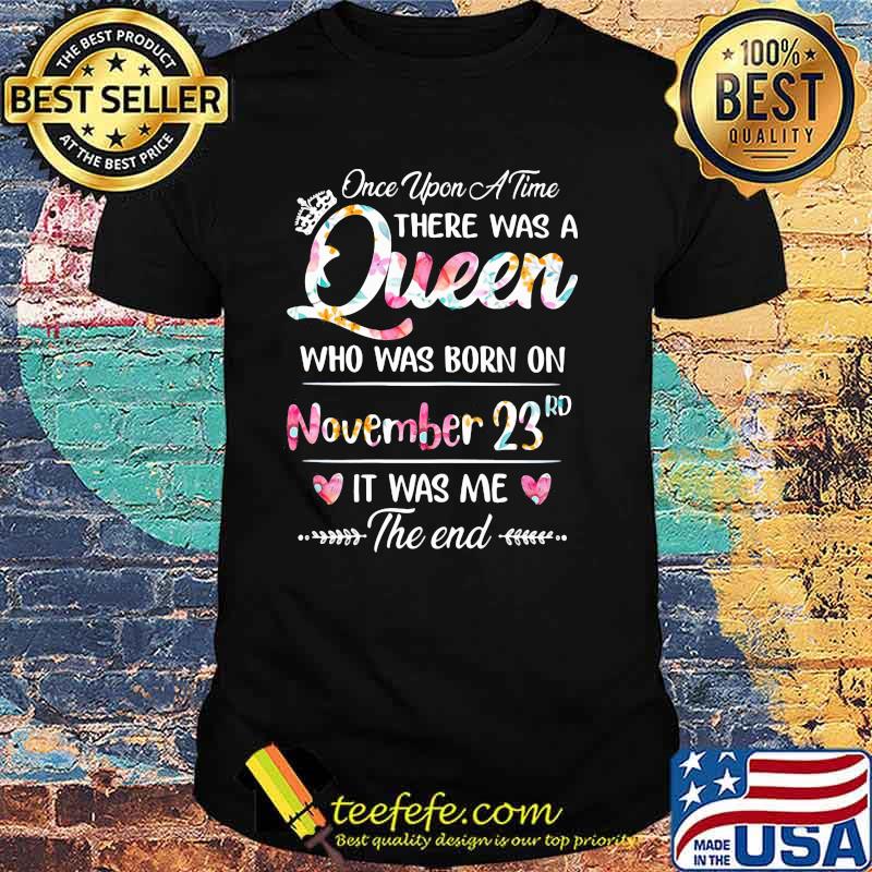 Once Upon A time There Was A Queen Who Was Born On November 23rd It was Me The End Flower Shirt Once Upon A time There Was A Queen Who Was Born On November 23rd It was Me The End Flower Shirt
