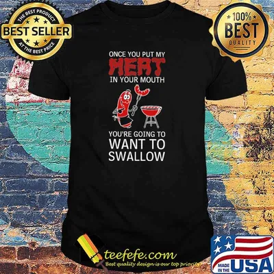 Once You Put My Meat In Your Mouth You're Going To Want To Swallow Shirt
