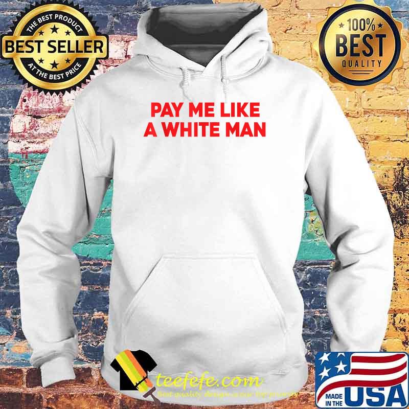 Pay Me Like A White Man T-Shirt Hoodie Pay Me Like A White Man T-Shirt Hoodie