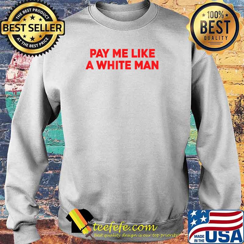 Pay Me Like A White Man T-Shirt Sweater Pay Me Like A White Man T-Shirt Sweater