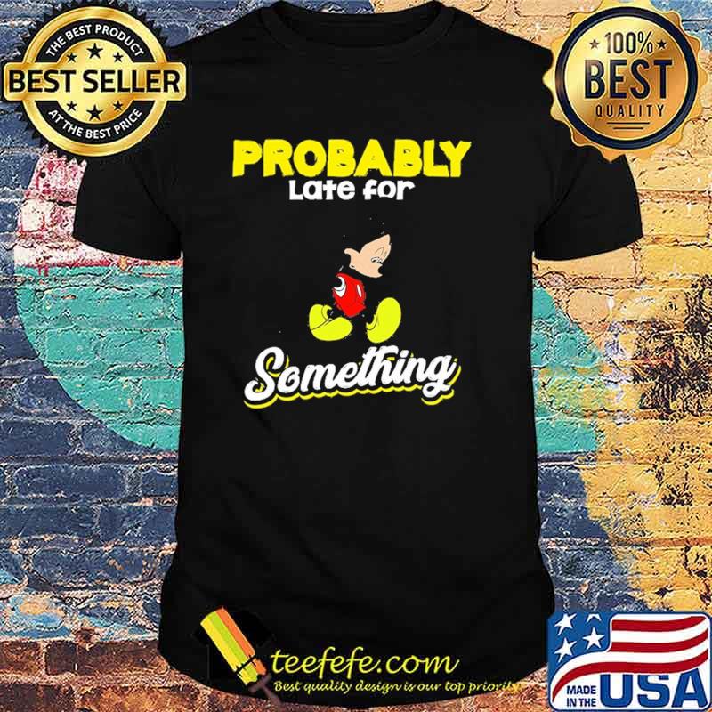 Probably late for something mickey shirt
