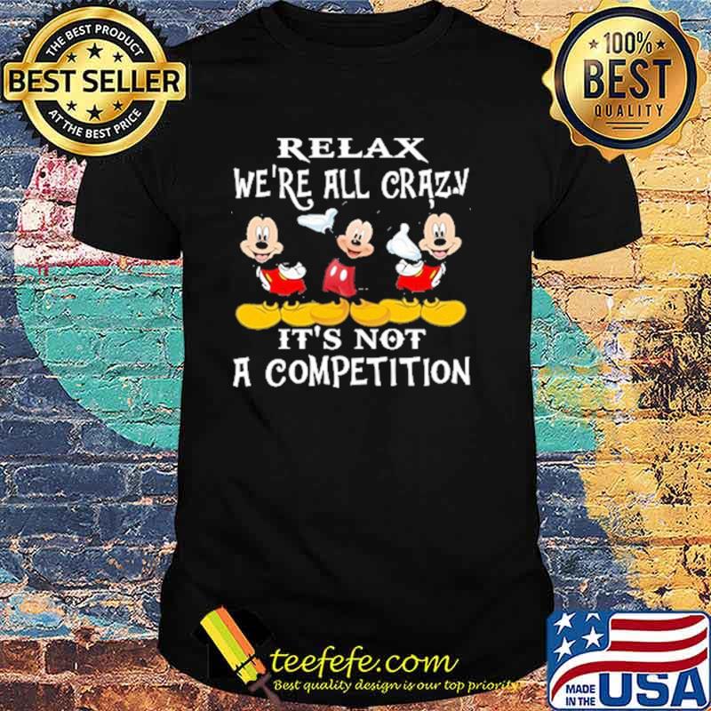 Relax we're all crazy its not a competition mickey shirt