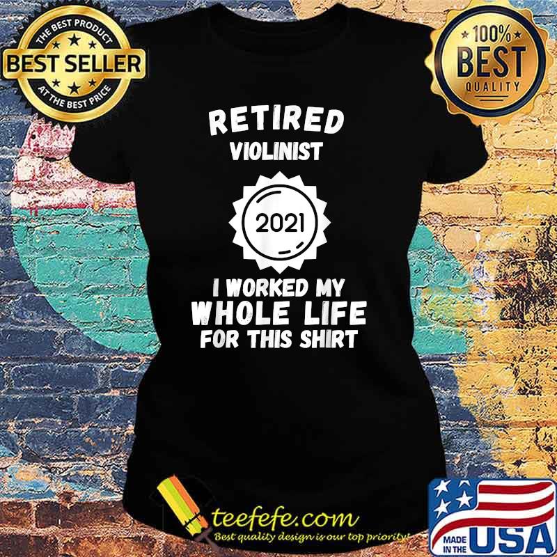 Retired Violinist 2021 I Worked My Whole Life For This T-Shirt Ladies tee Retired Violinist 2021 I Worked My Whole Life For This T-Shirt Ladies tee