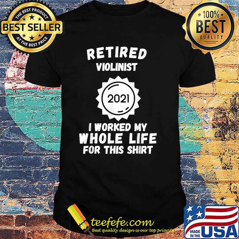 Retired Violinist 2021 I Worked My Whole Life For This T-Shirt