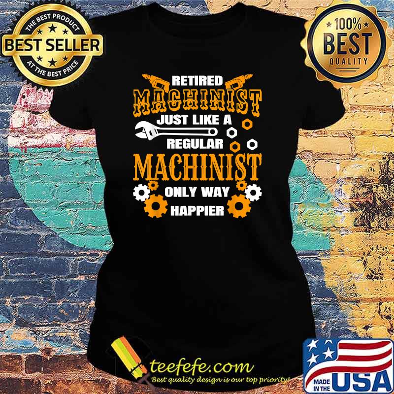 Retirement Machinist Humor Just Like A Regular Only Way Happier Retiree Machine Operator Shirt Ladies tee Retirement Machinist Humor Just Like A Regular Only Way Happier Retiree Machine Operator Shirt Ladies tee