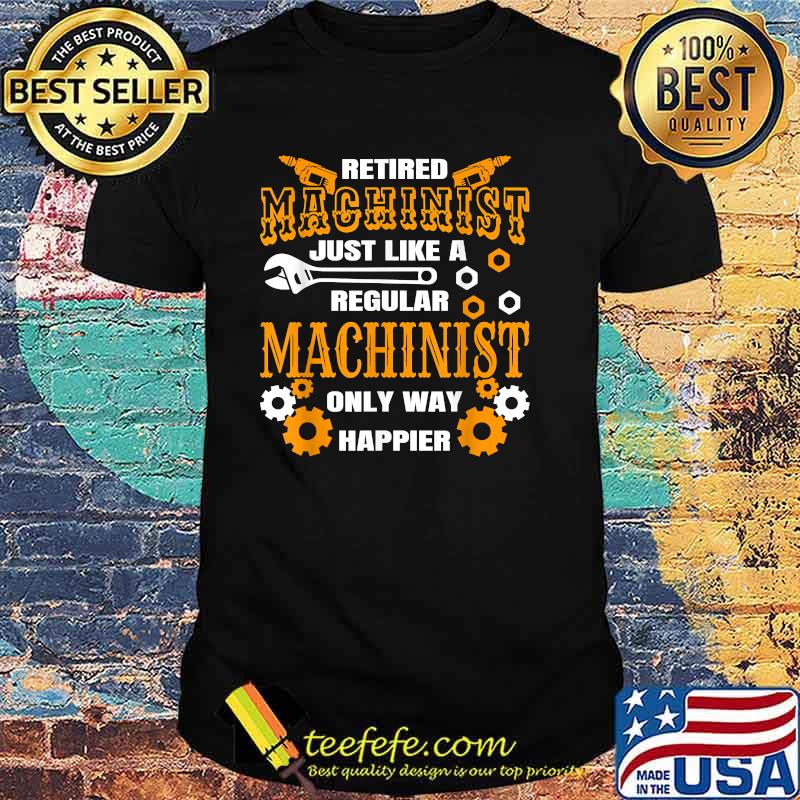 Retirement Machinist Humor Just Like A Regular Only Way Happier Retiree Machine Operator Shirt