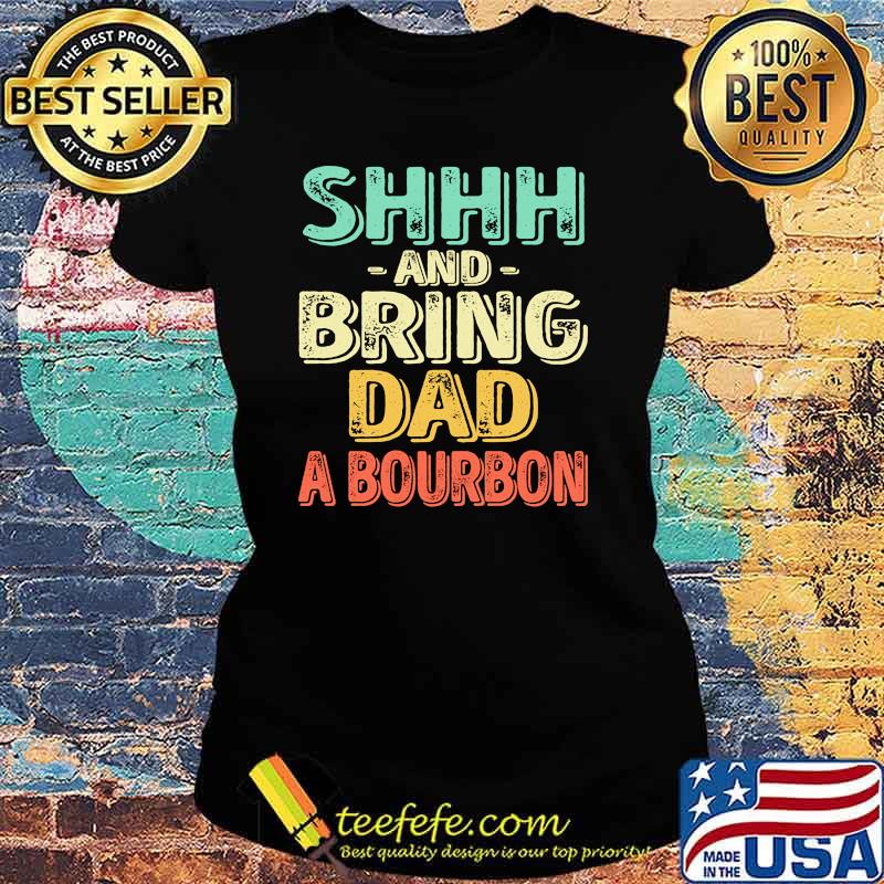 Shhh and bring dad a bourbon s Ladies tee Shhh and bring dad a bourbon s Ladies tee