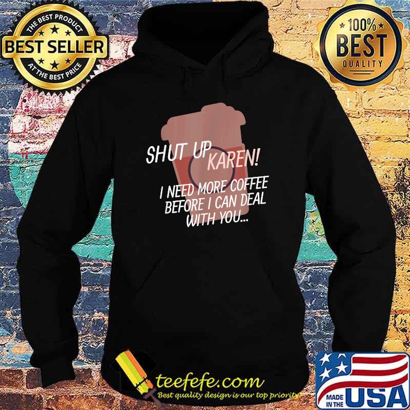 Shut up Karen I need more coffee before i can deal with you Shirt Hoodie Shut up Karen I need more coffee before i can deal with you Shirt Hoodie