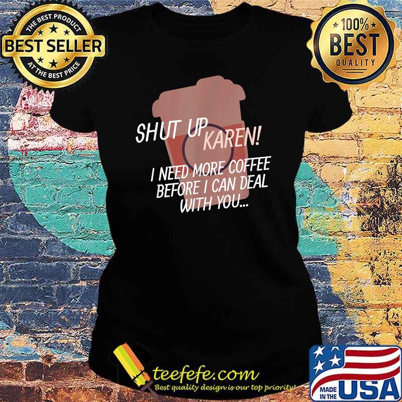 Shut up Karen I need more coffee before i can deal with you Shirt Ladies tee Shut up Karen I need more coffee before i can deal with you Shirt Ladies tee
