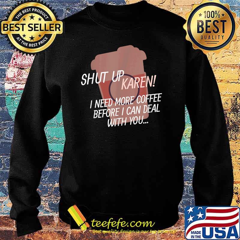 Shut up Karen I need more coffee before i can deal with you Shirt Sweater Shut up Karen I need more coffee before i can deal with you Shirt Sweater