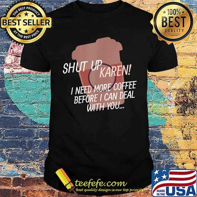 Shut up Karen I need more coffee before i can deal with you Shirt