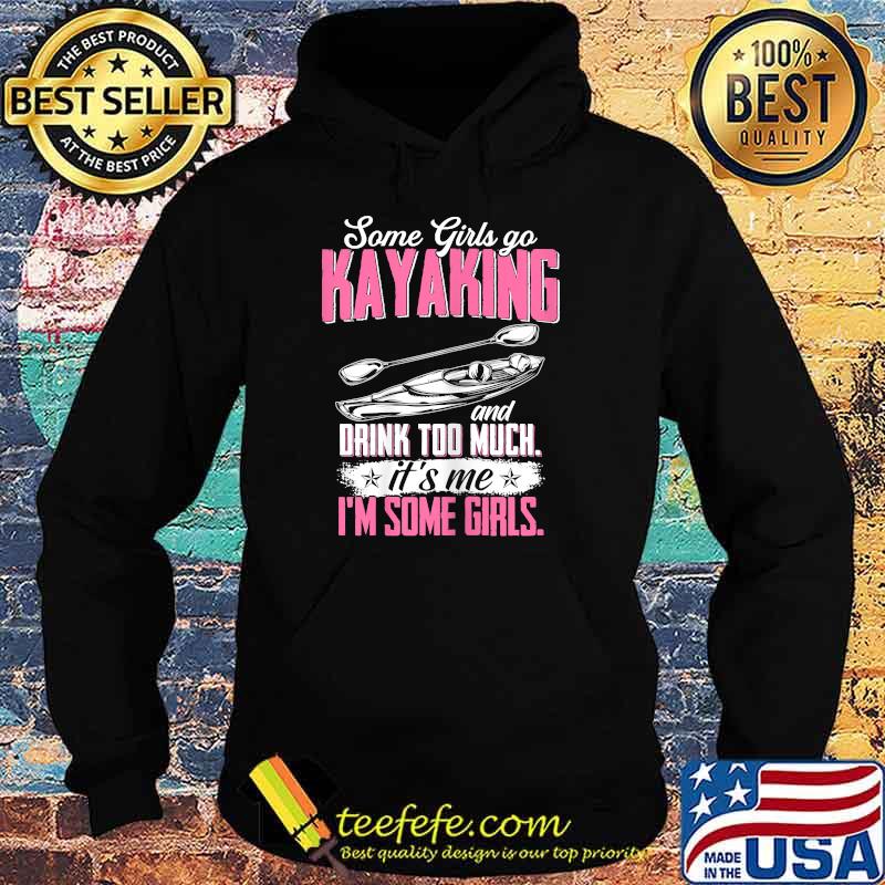 Some Girls Go Kayaking Drink Too Much Its me Im SOme Girls T-Shirt Hoodie Some Girls Go Kayaking Drink Too Much Its me Im SOme Girls T-Shirt Hoodie
