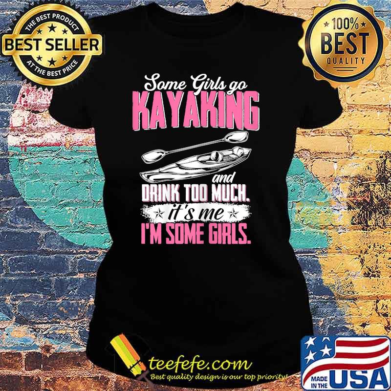 Some Girls Go Kayaking Drink Too Much Its me Im SOme Girls T-Shirt Ladies tee Some Girls Go Kayaking Drink Too Much Its me Im SOme Girls T-Shirt Ladies tee