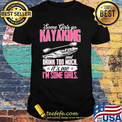 Some Girls Go Kayaking Drink Too Much Its me Im SOme Girls T-Shirt