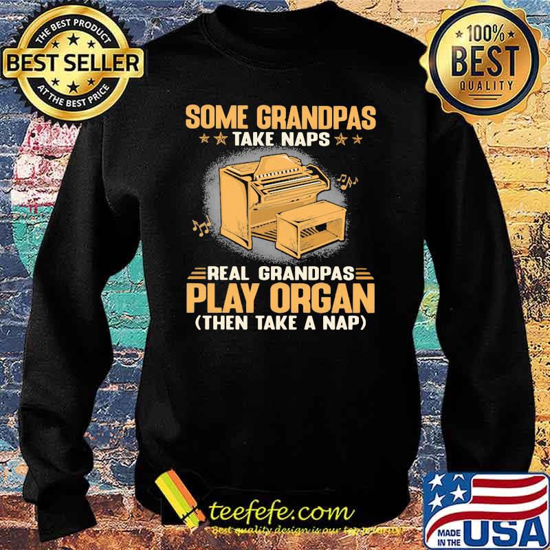 Some Grandpas Take Naps Real Grandpas Play Organ Then Take A Nap Shirt Sweater Some Grandpas Take Naps Real Grandpas Play Organ Then Take A Nap Shirt Sweater