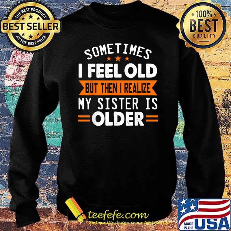 Sometimes I Feel Old But Then I Realize My Sister Is Older T-Shirt Sweater Sometimes I Feel Old But Then I Realize My Sister Is Older T-Shirt Sweater