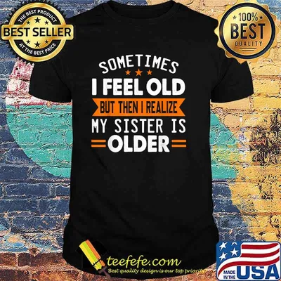 Sometimes I Feel Old But Then I Realize My Sister Is Older T-Shirt