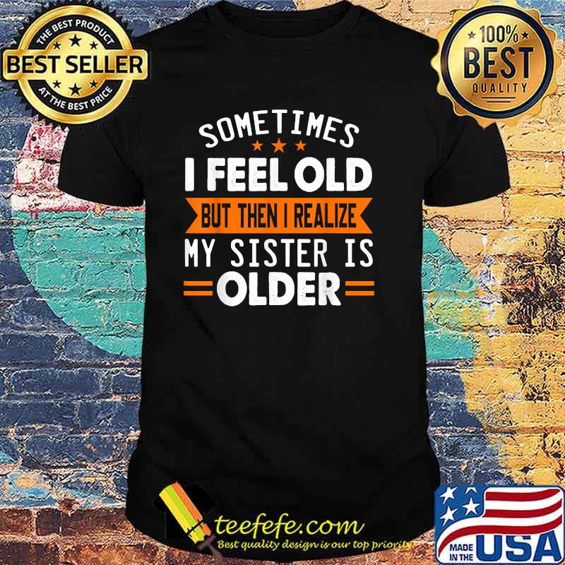 Sometimes I Feel Old But Then I Realize My Sister Is Older T-Shirt