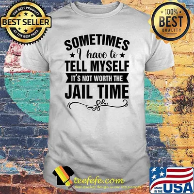 Sometimes I Have Tell Myself It's Not Worth Jail Time Shirt