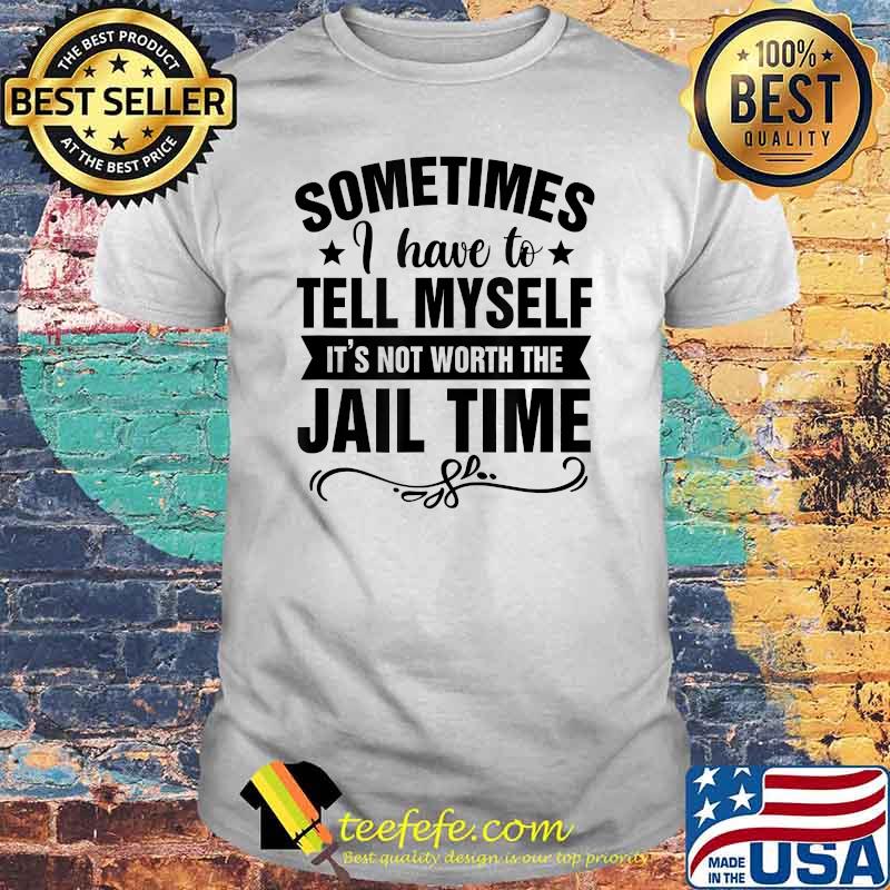 Sometimes I Have Tell Myself It's Not Worth Jail Time Shirt