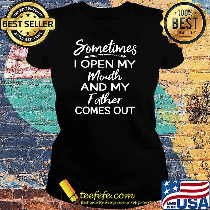 Sometimes I Open My Mouth And My Father Comes Out Shirt Ladies tee Sometimes I Open My Mouth And My Father Comes Out Shirt Ladies tee