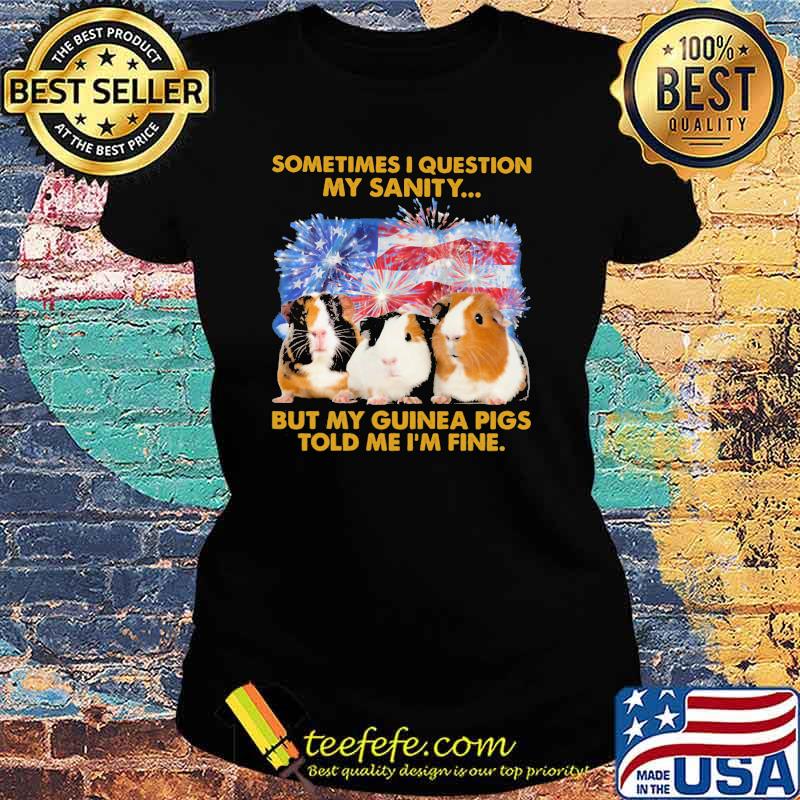 Sometimes I Question My Sanity But My Guinea Pigs Told Me I'm Fine American Flag Firework Shirt Ladies tee Sometimes I Question My Sanity But My Guinea Pigs Told Me I'm Fine American Flag Firework Shirt Ladies tee