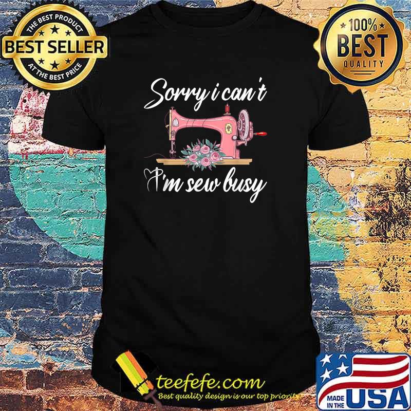 Sorry I Can't I'm Sew Busy Funny Flower T-Shirt