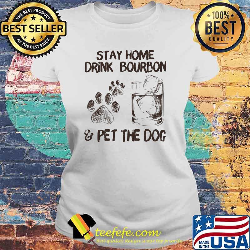 Stay Home Drink Bourbon And Pet The Dog Shirt Laides tee Stay Home Drink Bourbon And Pet The Dog Shirt Laides tee