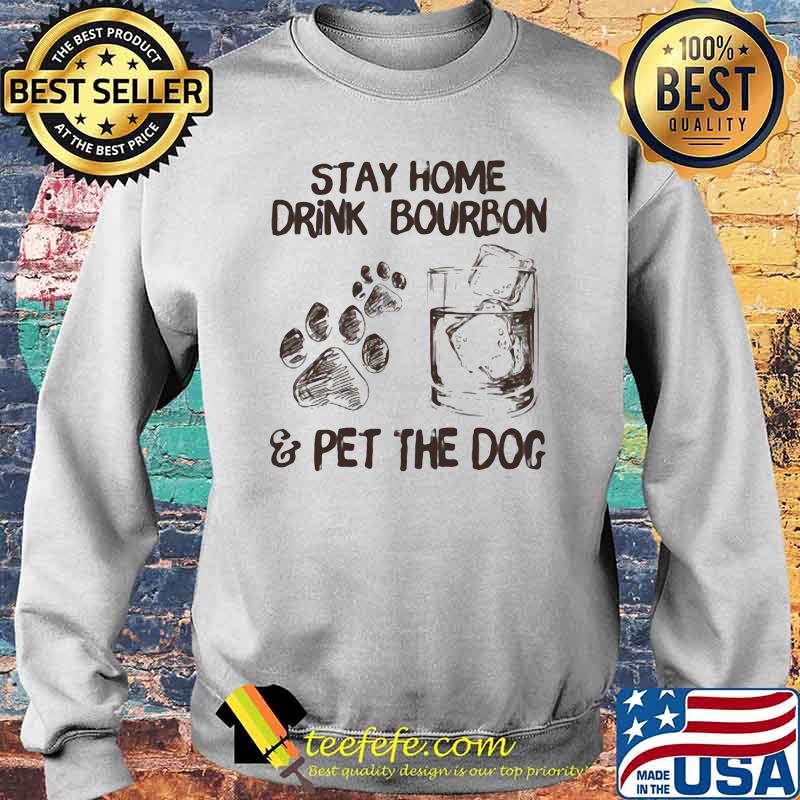Stay Home Drink Bourbon And Pet The Dog Shirt Sweater Stay Home Drink Bourbon And Pet The Dog Shirt Sweater