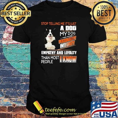 Stop Telling Me It's Just A Dog My Dog Has More Personality Integrity Empathy And Loyalty Than Most People I Know Border Collie Shirt