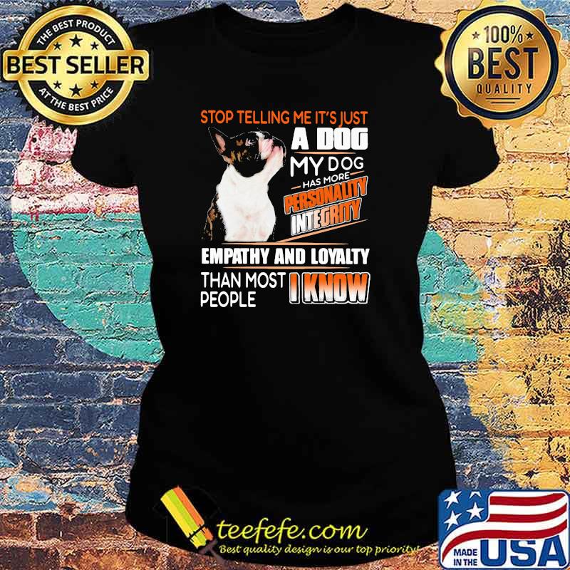 Stop Telling Me It's Just A Dog My Dog Has More Personality Integrity Empathy And Loyalty Than Most People I Know Boston Shirt Ladies tee Stop Telling Me It's Just A Dog My Dog Has More Personality Integrity Empathy And Loyalty Than Most People I Know Boston Shirt Ladies tee