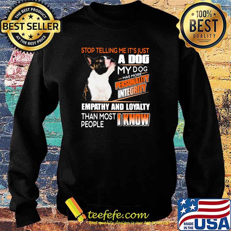 Stop Telling Me It's Just A Dog My Dog Has More Personality Integrity Empathy And Loyalty Than Most People I Know Boston Shirt Sweater Stop Telling Me It's Just A Dog My Dog Has More Personality Integrity Empathy And Loyalty Than Most People I Know Boston Shirt Sweater