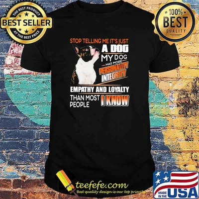 Stop Telling Me It's Just A Dog My Dog Has More Personality Integrity Empathy And Loyalty Than Most People I Know Boston Shirt