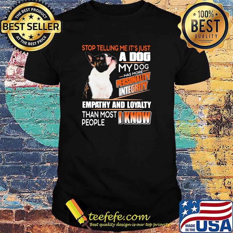 Stop Telling Me It's Just A Dog My Dog Has More Personality Integrity Empathy And Loyalty Than Most People I Know Boston Shirt Stop Telling Me It's Just A Dog My Dog Has More Personality Integrity Empathy And Loyalty Than Most People I Know Boston Shirt