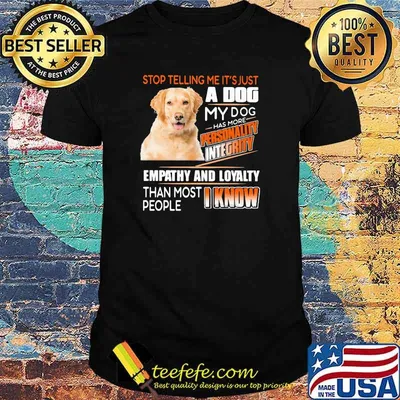 Stop Telling Me It's Just A Dog My Dog Has More Personality Integrity Empathy And Loyalty Than Most People I Know Golden Shirt