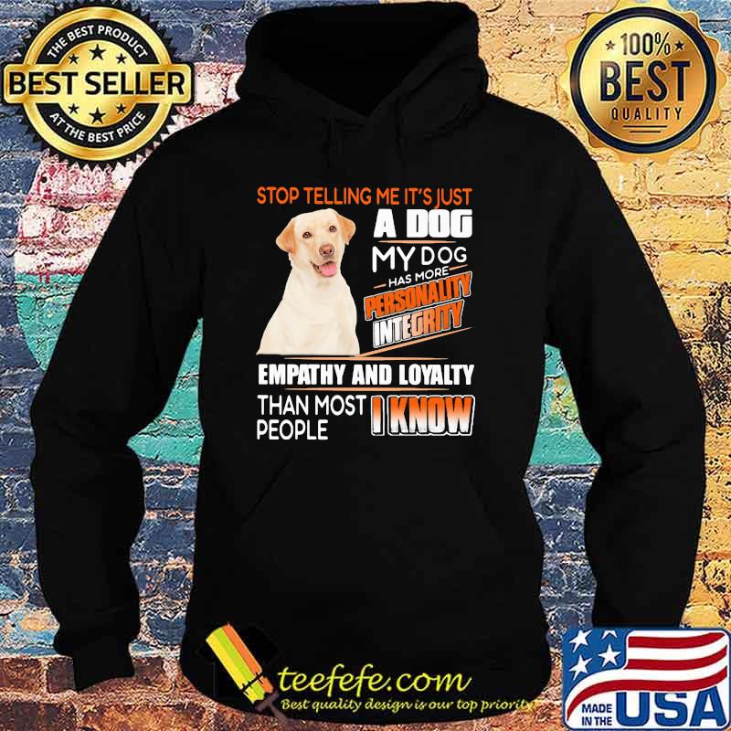 Stop Telling Me It's Just A Dog My Dog Has More Personality Integrity Empathy And Loyalty Than Most People I Know Labrador Shirt Hoodie Stop Telling Me It's Just A Dog My Dog Has More Personality Integrity Empathy And Loyalty Than Most People I Know Labrador Shirt Hoodie