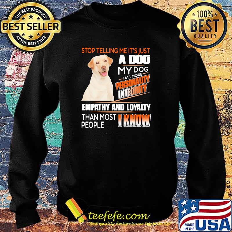 Stop Telling Me It's Just A Dog My Dog Has More Personality Integrity Empathy And Loyalty Than Most People I Know Labrador Shirt Sweater Stop Telling Me It's Just A Dog My Dog Has More Personality Integrity Empathy And Loyalty Than Most People I Know Labrador Shirt Sweater