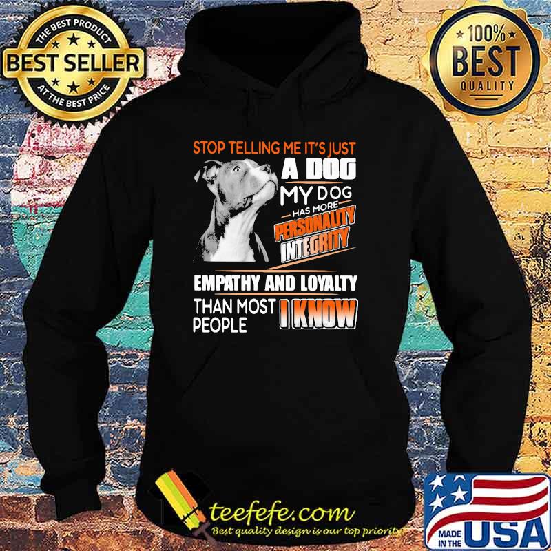Stop Telling Me It's Just A Dog My Dog Has More Personality Integrity Empathy And Loyalty Than Most People I Know Pitbull Shirt Hoodie Stop Telling Me It's Just A Dog My Dog Has More Personality Integrity Empathy And Loyalty Than Most People I Know Pitbull Shirt Hoodie
