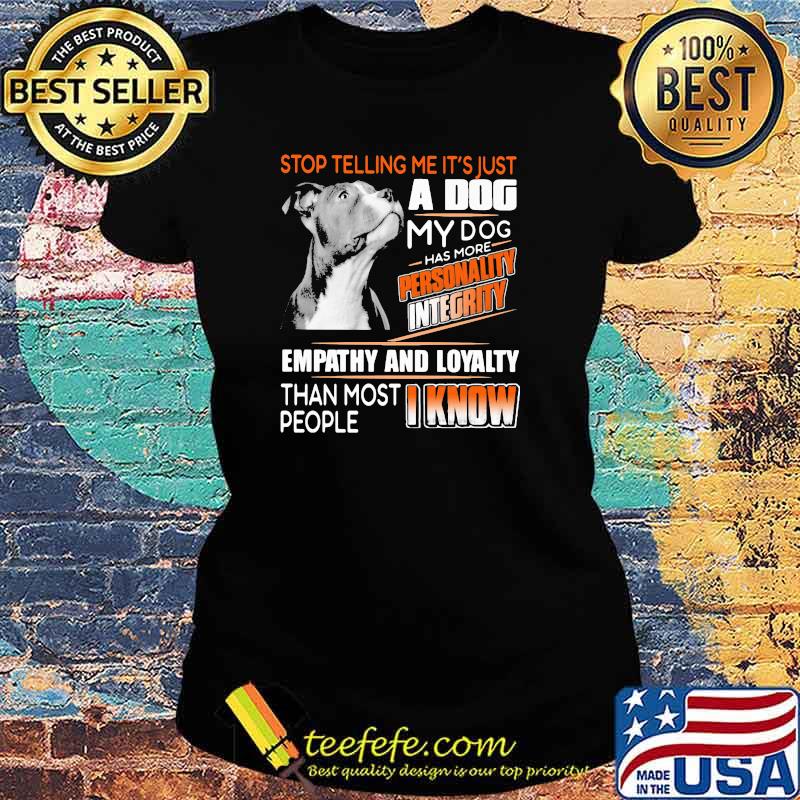 Stop Telling Me It's Just A Dog My Dog Has More Personality Integrity Empathy And Loyalty Than Most People I Know Pitbull Shirt Ladies tee Stop Telling Me It's Just A Dog My Dog Has More Personality Integrity Empathy And Loyalty Than Most People I Know Pitbull Shirt Ladies tee